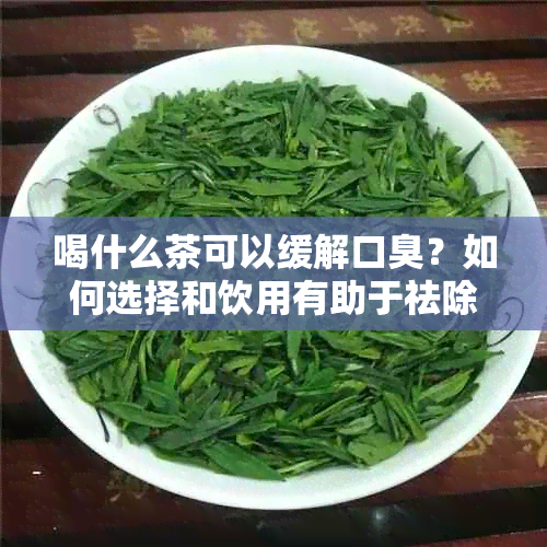 喝什么茶可以缓解口臭？如何选择和饮用有助于祛除口臭的茶叶？