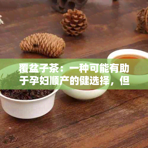 覆盆子茶：一种可能有助于孕妇顺产的健选择，但需咨询医生