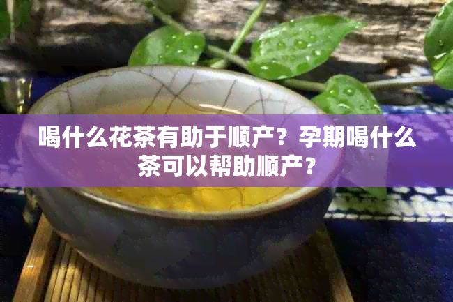 喝什么花茶有助于顺产？孕期喝什么茶可以帮助顺产？