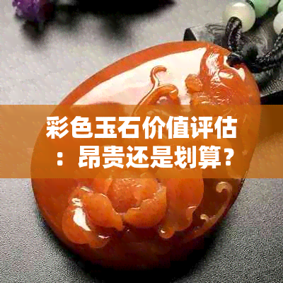 彩色玉石价值评估：昂贵还是划算？