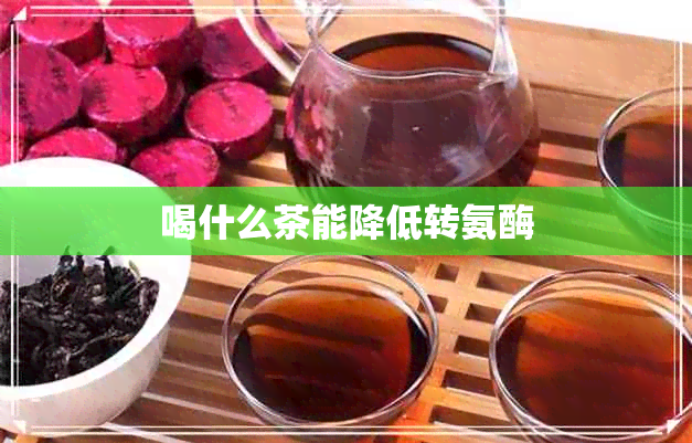 喝什么茶能降低转氨酶