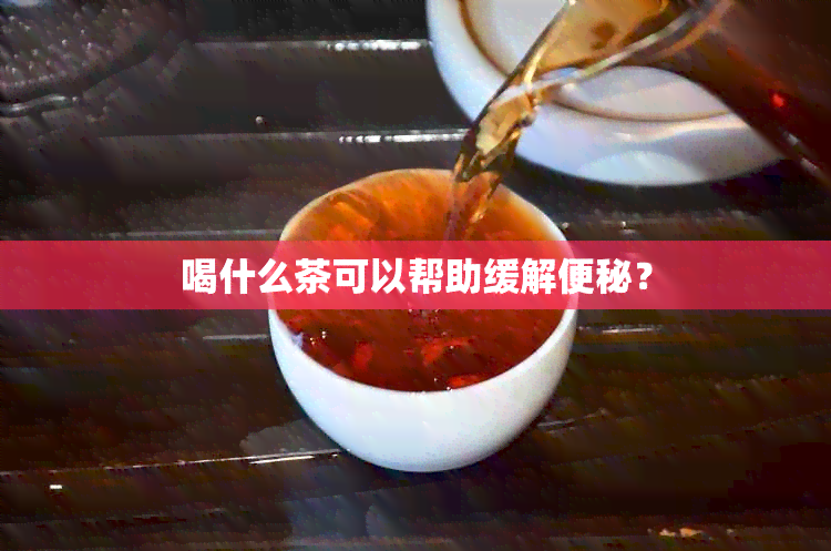 喝什么茶可以帮助缓解便秘？