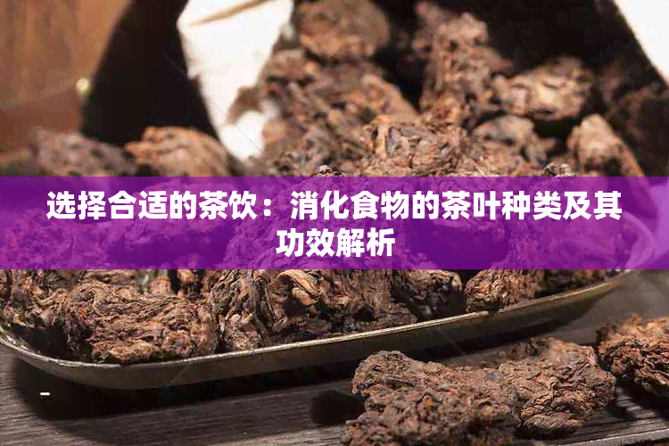 选择合适的茶饮：消化食物的茶叶种类及其功效解析