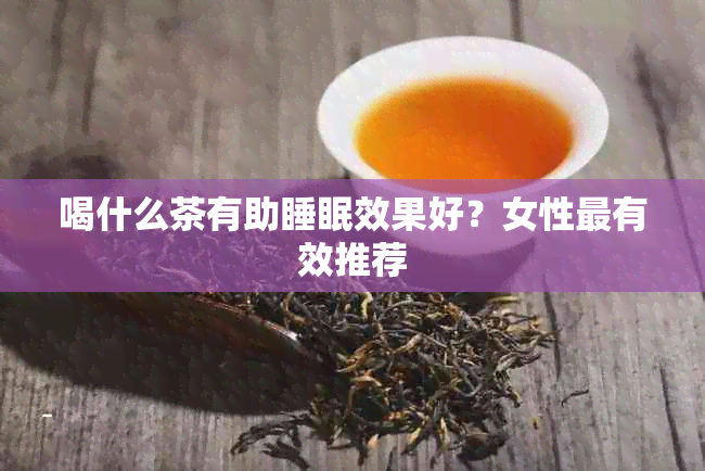 喝什么茶有助睡眠效果好？女性最有效推荐