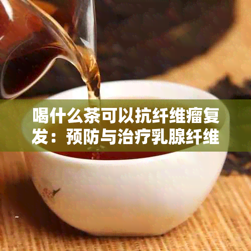 喝什么茶可以抗纤维瘤复发：预防与治疗乳腺纤维瘤的有效茶饮选择