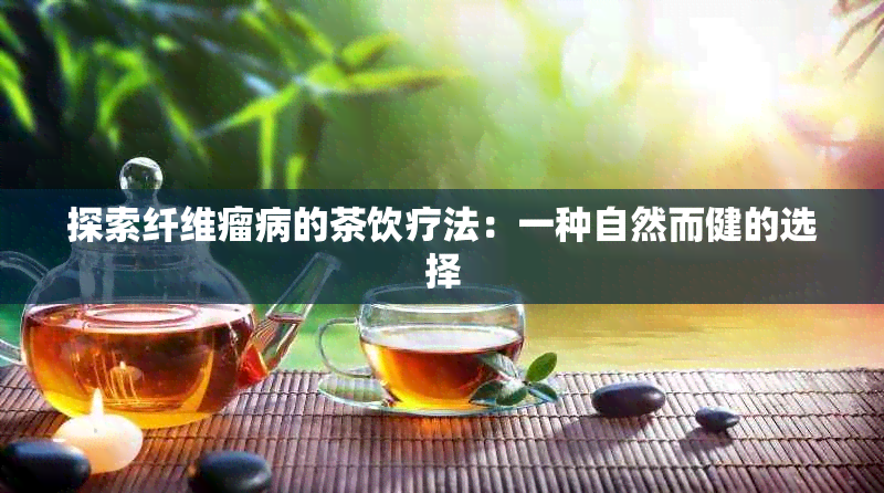 探索纤维瘤病的茶饮疗法：一种自然而健的选择