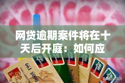 网贷逾期案件将在十天后开庭：如何应对与避免负面影响