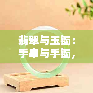 翡翠与玉镯：手串与手镯，究竟哪一种更有益于身心健康？