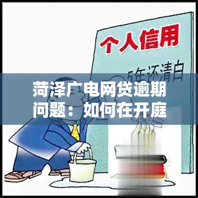 菏泽广电网贷逾期问题：如何在开庭前还清借款避免法律纠纷？