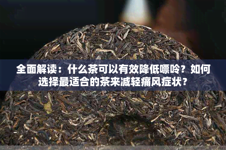 全面解读：什么茶可以有效降低嘌呤？如何选择最适合的茶来减轻痛风症状？