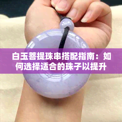 白玉菩提珠串搭配指南：如何选择适合的珠子以提升整体美观？