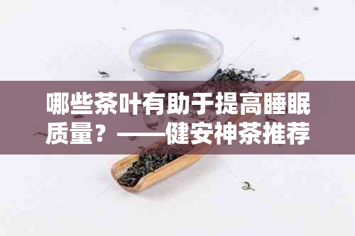 哪些茶叶有助于提高睡眠质量？——健安神茶推荐与不适用因素分析