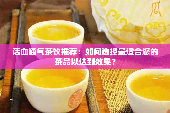 活血通气茶饮推荐：如何选择最适合您的茶品以达到效果？