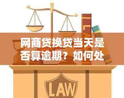 网商贷换贷当天是否算逾期？如何处理？解答您的所有疑问！