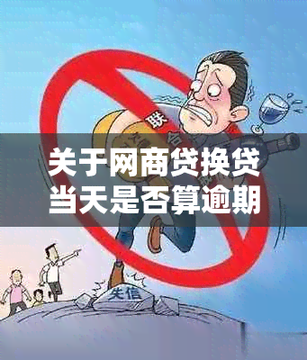 关于网商贷换贷当天是否算逾期，以及逾期后可能的后果