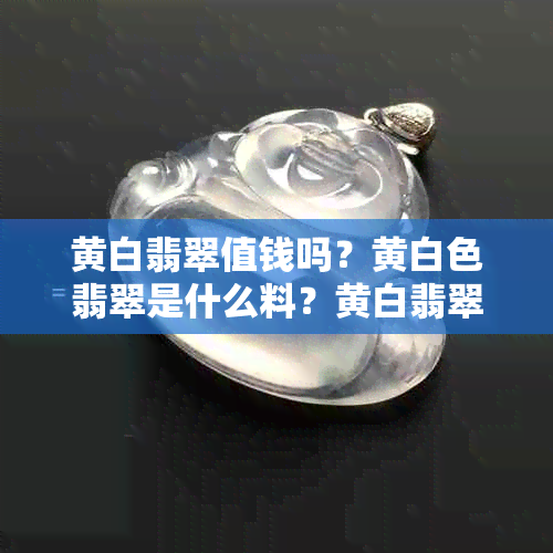 黄白翡翠值钱吗？黄白色翡翠是什么料？黄白翡翠挂件价格。