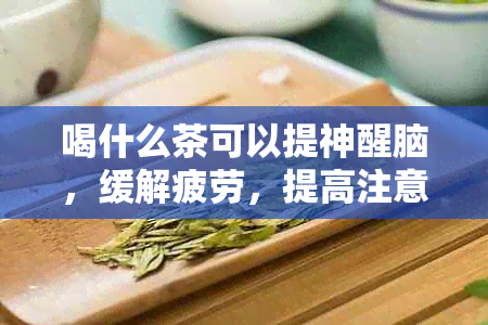 喝什么茶可以提神醒脑，缓解疲劳，提高注意力？