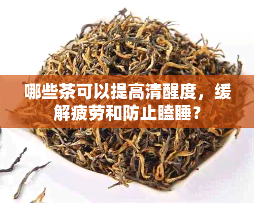 哪些茶可以提高清醒度，缓解疲劳和防止瞌睡？