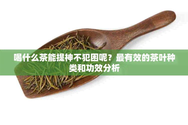 喝什么茶能提神不犯困呢？最有效的茶叶种类和功效分析