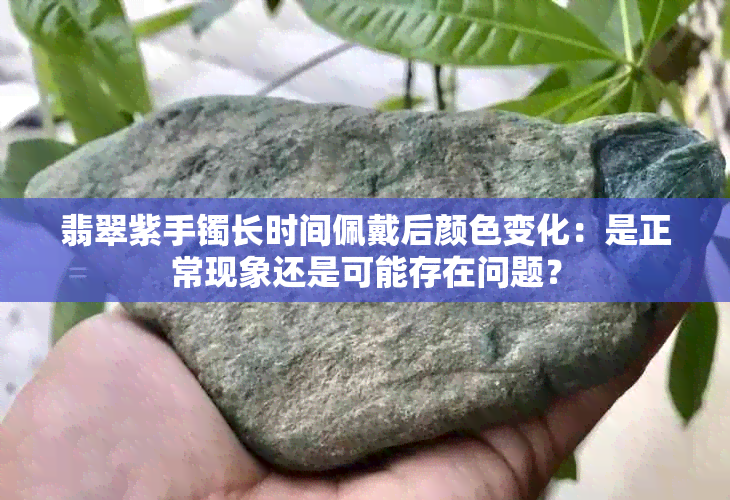 翡翠紫手镯长时间佩戴后颜色变化：是正常现象还是可能存在问题？