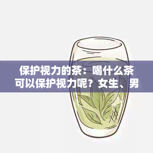 保护视力的茶：喝什么茶可以保护视力呢？女生、男女都适合的茶品推荐。