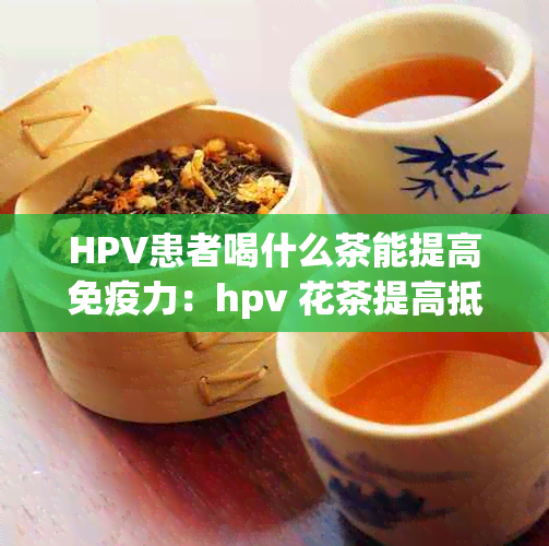 HPV患者喝什么茶能提高免疫力：hpv 花茶提高抵抗力全解析