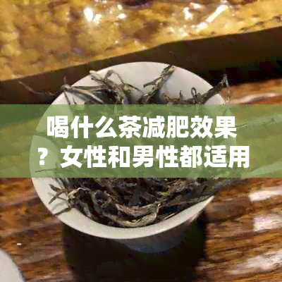 喝什么茶减肥效果？女性和男性都适用的茶品推荐。