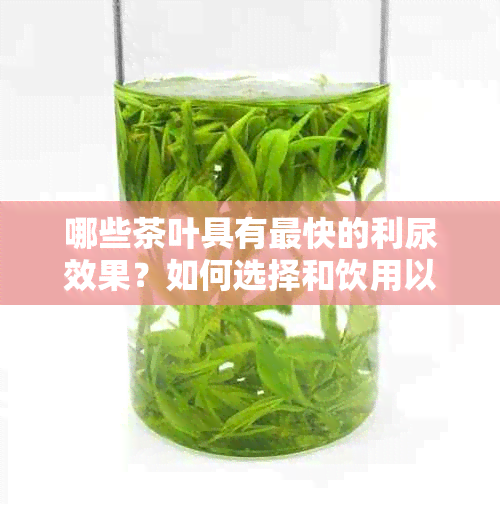 哪些茶叶具有最快的利尿效果？如何选择和饮用以达到效果？