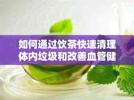 如何通过饮茶快速清理体内垃圾和改善血管健，提升血液净化效果