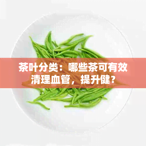 茶叶分类：哪些茶可有效清理血管，提升健？