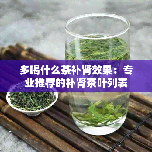 多喝什么茶补肾效果：专业推荐的补肾茶叶列表