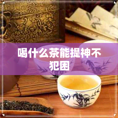 喝什么茶能提神不犯困