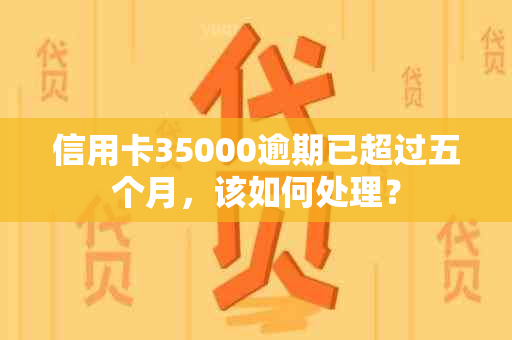 信用卡35000逾期已超过五个月，该如何处理？