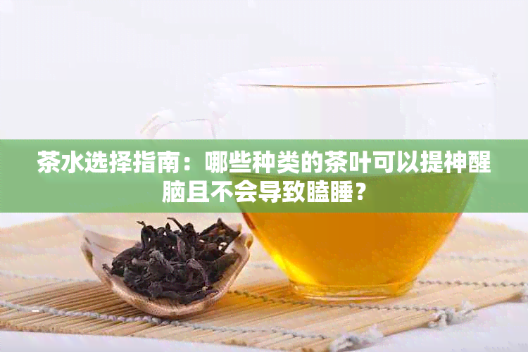 茶水选择指南：哪些种类的茶叶可以提神醒脑且不会导致瞌睡？