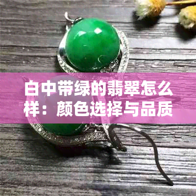 白中带绿的翡翠怎么样：颜色选择与品质判断