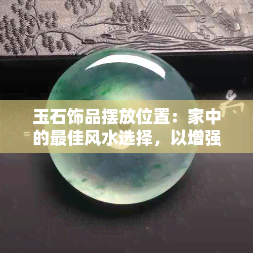 玉石饰品摆放位置：家中的更佳风水选择，以增强财运和繁荣