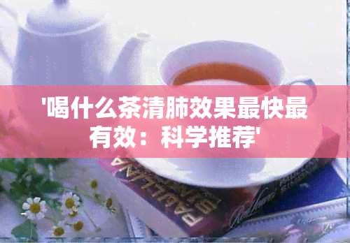 '喝什么茶清肺效果最快最有效：科学推荐'