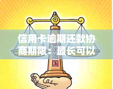 信用卡逾期还款协商期限：最长可以长多久？