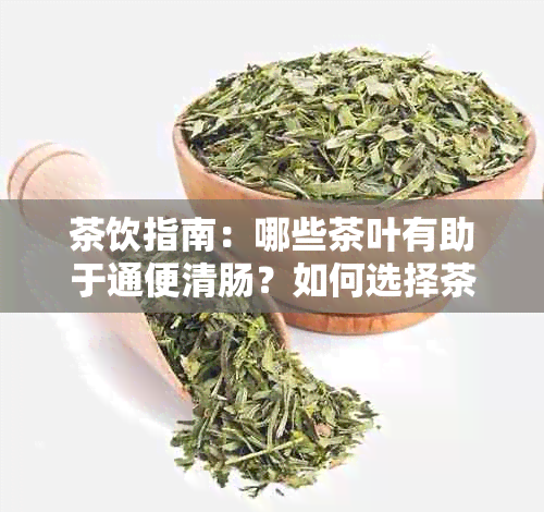 茶饮指南：哪些茶叶有助于通便清肠？如何选择茶品以解决便秘问题？