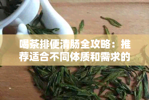 喝茶排便清肠全攻略：推荐适合不同体质和需求的茶叶，帮助改善便秘问题