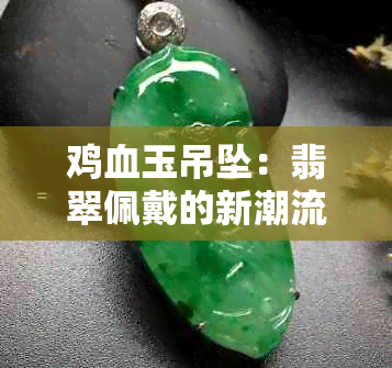 鸡血玉吊坠：翡翠佩戴的新潮流与独特功效探讨