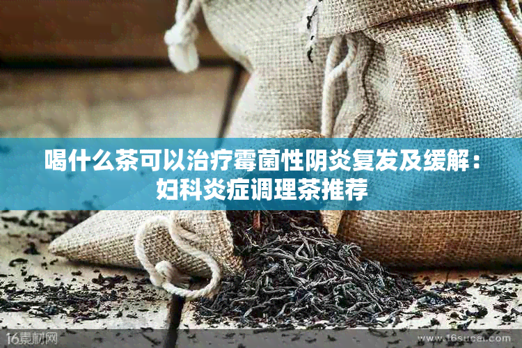 喝什么茶可以治疗霉菌性阴炎复发及缓解：妇科炎症调理茶推荐