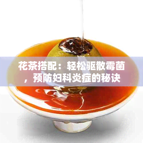 花茶搭配：轻松驱散霉菌，预防妇科炎症的秘诀