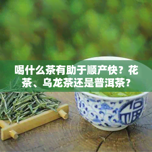 喝什么茶有助于顺产快？花茶、乌龙茶还是普洱茶？