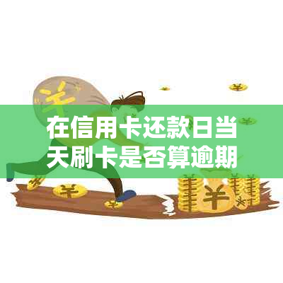 在信用卡还款日当天刷卡是否算逾期？在哪一期？何时还款？