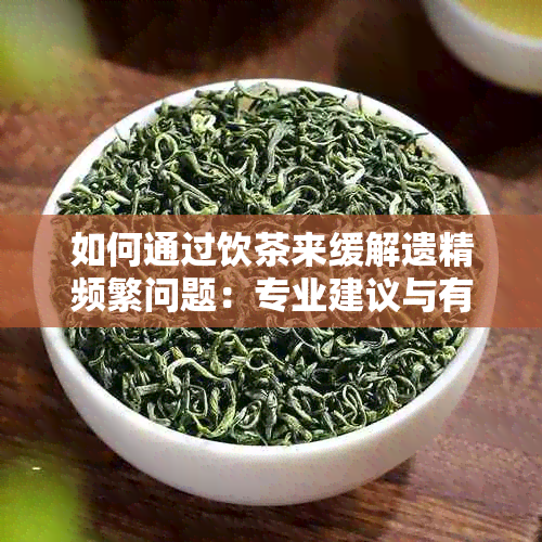 如何通过饮茶来缓解遗精频繁问题：专业建议与有效茶叶推荐