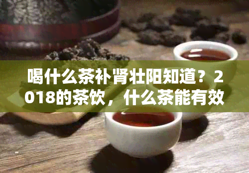 喝什么茶补肾壮阳知道？2018的茶饮，什么茶能有效补肾壮阳。