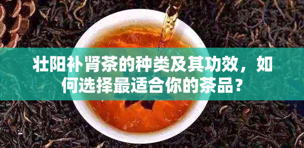 壮阳补肾茶的种类及其功效，如何选择最适合你的茶品？