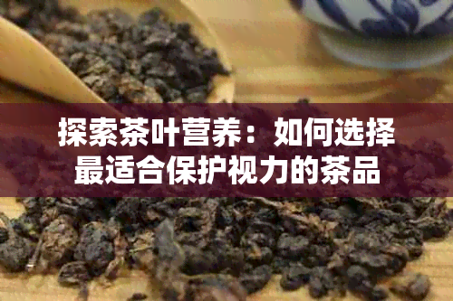 探索茶叶营养：如何选择最适合保护视力的茶品