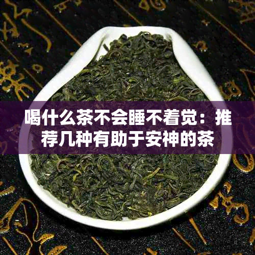 喝什么茶不会睡不着觉：推荐几种有助于安神的茶